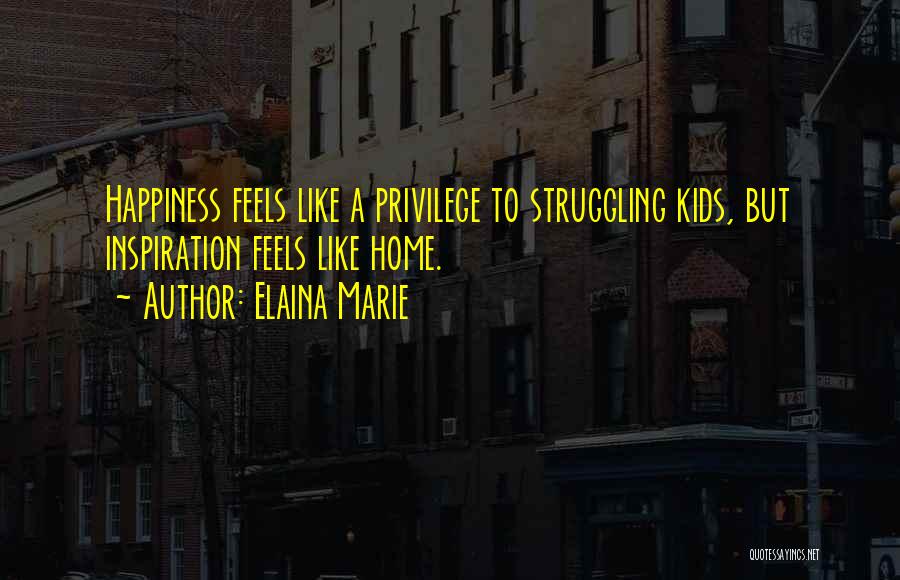 Elaina Marie Quotes: Happiness Feels Like A Privilege To Struggling Kids, But Inspiration Feels Like Home.