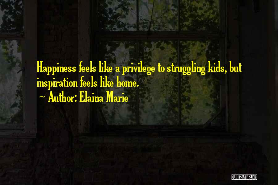 Elaina Marie Quotes: Happiness Feels Like A Privilege To Struggling Kids, But Inspiration Feels Like Home.