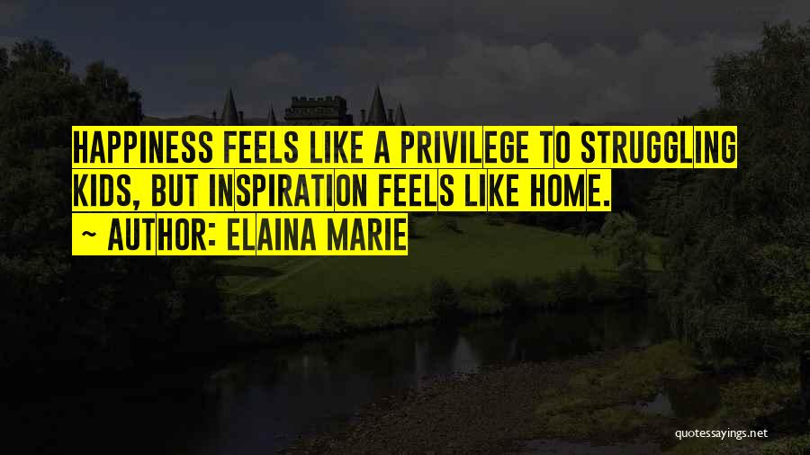 Elaina Marie Quotes: Happiness Feels Like A Privilege To Struggling Kids, But Inspiration Feels Like Home.