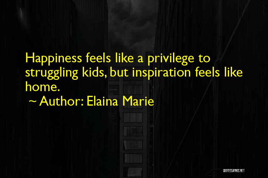 Elaina Marie Quotes: Happiness Feels Like A Privilege To Struggling Kids, But Inspiration Feels Like Home.