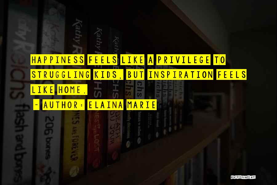 Elaina Marie Quotes: Happiness Feels Like A Privilege To Struggling Kids, But Inspiration Feels Like Home.