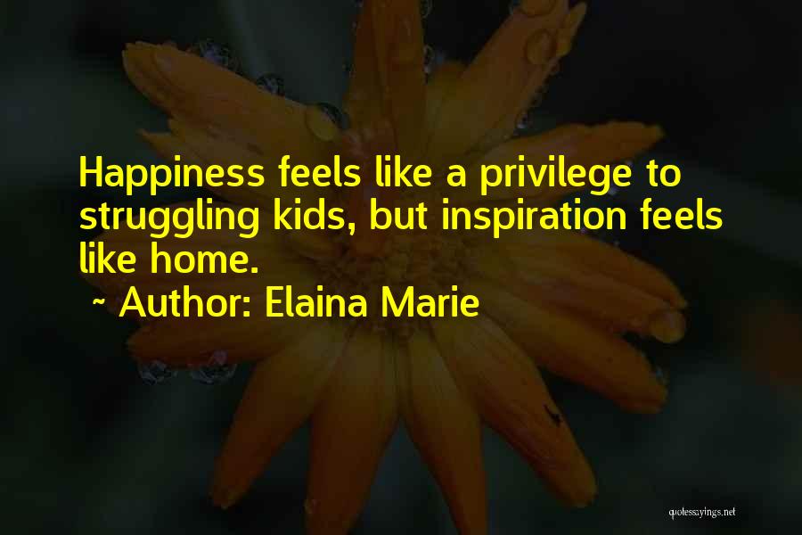 Elaina Marie Quotes: Happiness Feels Like A Privilege To Struggling Kids, But Inspiration Feels Like Home.