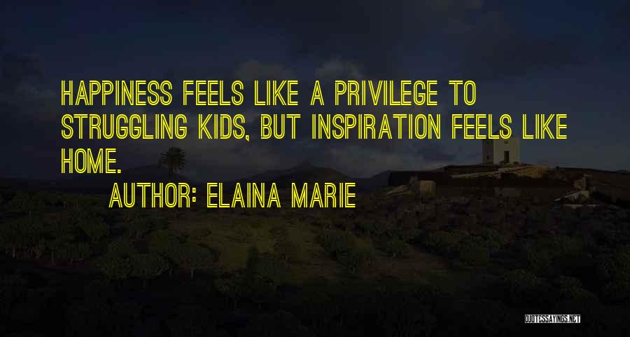 Elaina Marie Quotes: Happiness Feels Like A Privilege To Struggling Kids, But Inspiration Feels Like Home.
