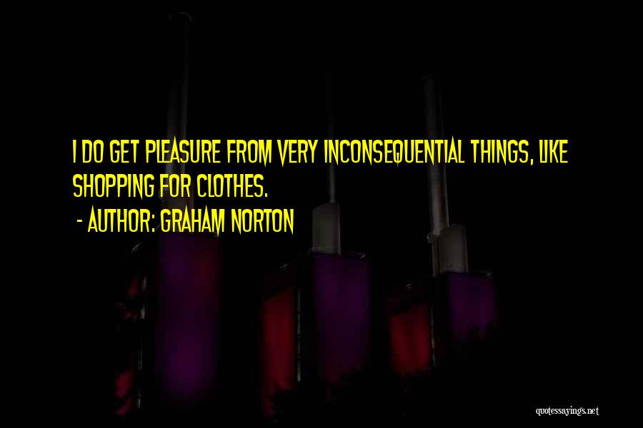 Graham Norton Quotes: I Do Get Pleasure From Very Inconsequential Things, Like Shopping For Clothes.
