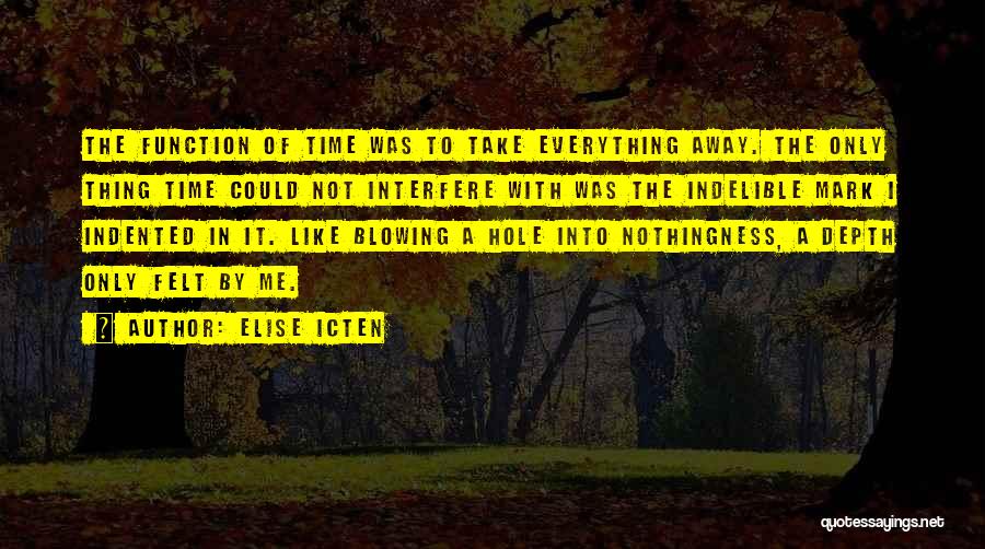 Elise Icten Quotes: The Function Of Time Was To Take Everything Away. The Only Thing Time Could Not Interfere With Was The Indelible