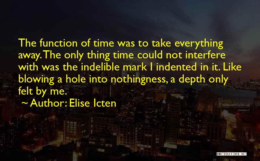 Elise Icten Quotes: The Function Of Time Was To Take Everything Away. The Only Thing Time Could Not Interfere With Was The Indelible