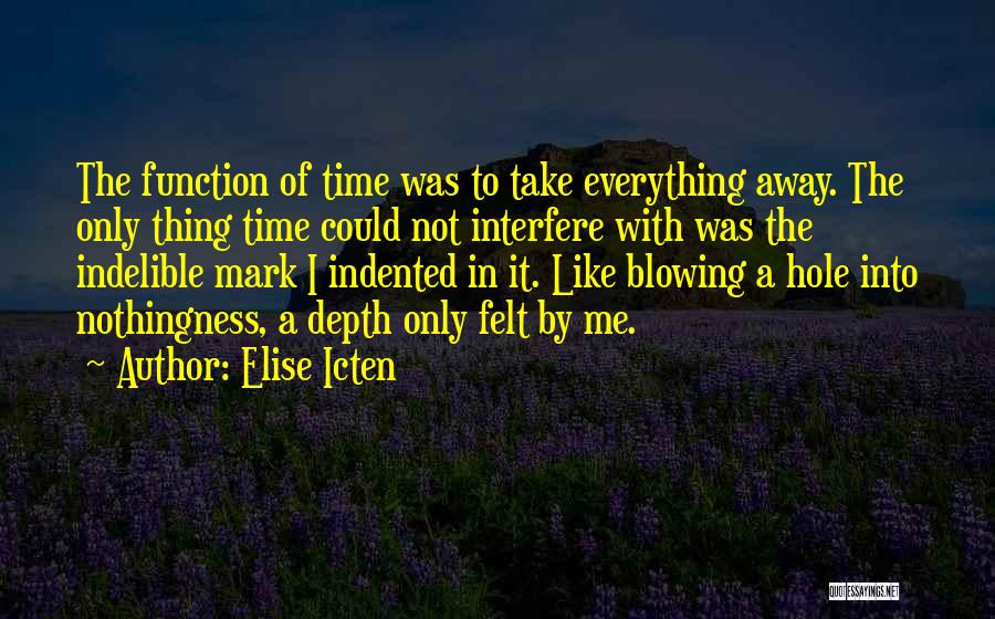 Elise Icten Quotes: The Function Of Time Was To Take Everything Away. The Only Thing Time Could Not Interfere With Was The Indelible