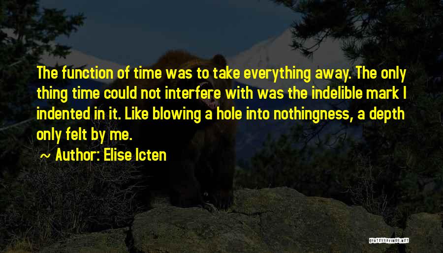Elise Icten Quotes: The Function Of Time Was To Take Everything Away. The Only Thing Time Could Not Interfere With Was The Indelible
