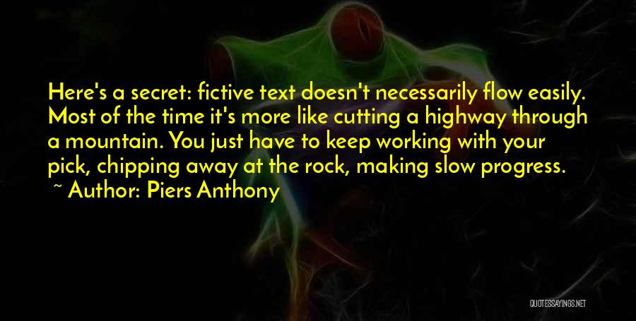 Piers Anthony Quotes: Here's A Secret: Fictive Text Doesn't Necessarily Flow Easily. Most Of The Time It's More Like Cutting A Highway Through