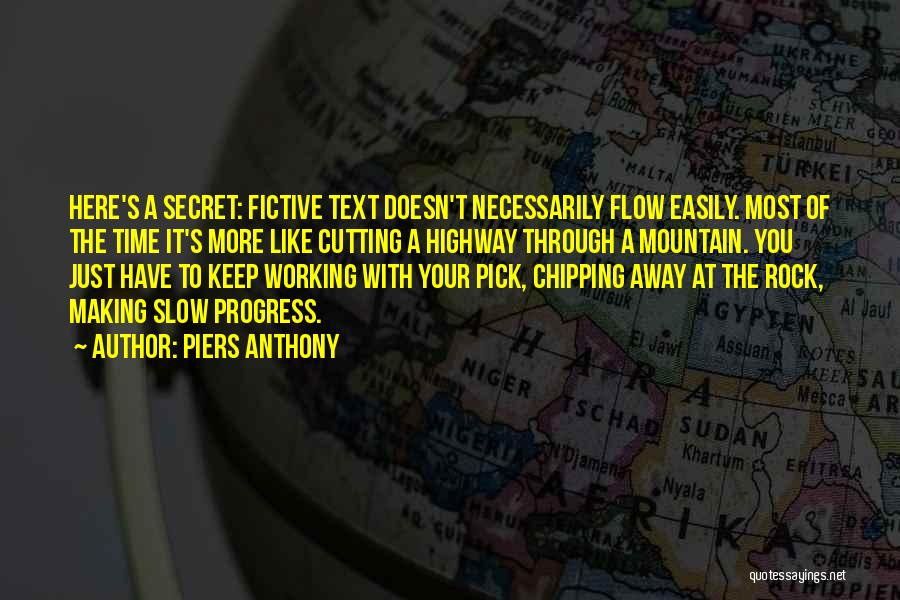 Piers Anthony Quotes: Here's A Secret: Fictive Text Doesn't Necessarily Flow Easily. Most Of The Time It's More Like Cutting A Highway Through