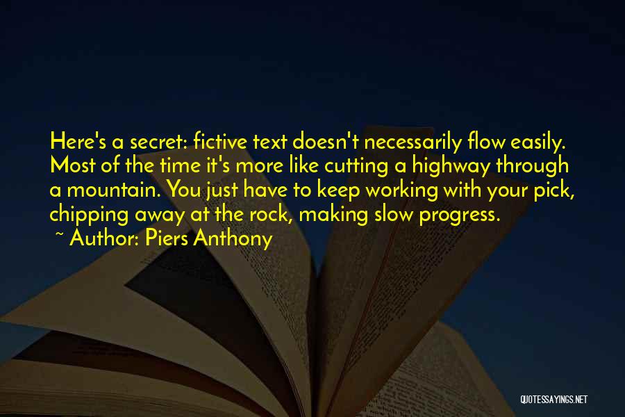 Piers Anthony Quotes: Here's A Secret: Fictive Text Doesn't Necessarily Flow Easily. Most Of The Time It's More Like Cutting A Highway Through