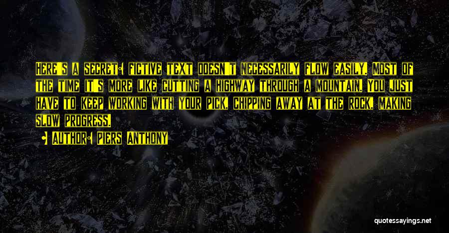 Piers Anthony Quotes: Here's A Secret: Fictive Text Doesn't Necessarily Flow Easily. Most Of The Time It's More Like Cutting A Highway Through