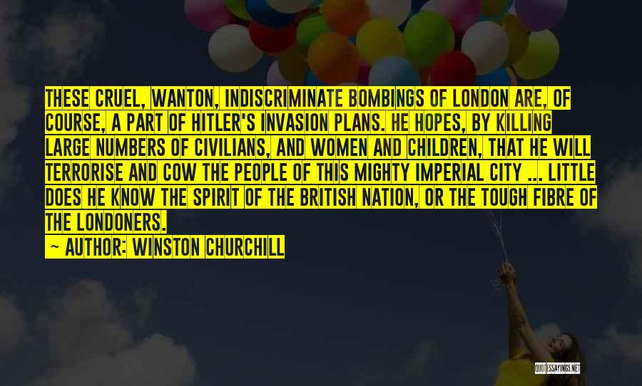 Winston Churchill Quotes: These Cruel, Wanton, Indiscriminate Bombings Of London Are, Of Course, A Part Of Hitler's Invasion Plans. He Hopes, By Killing