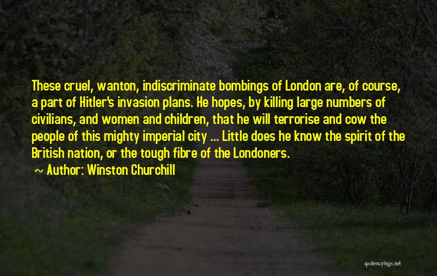 Winston Churchill Quotes: These Cruel, Wanton, Indiscriminate Bombings Of London Are, Of Course, A Part Of Hitler's Invasion Plans. He Hopes, By Killing
