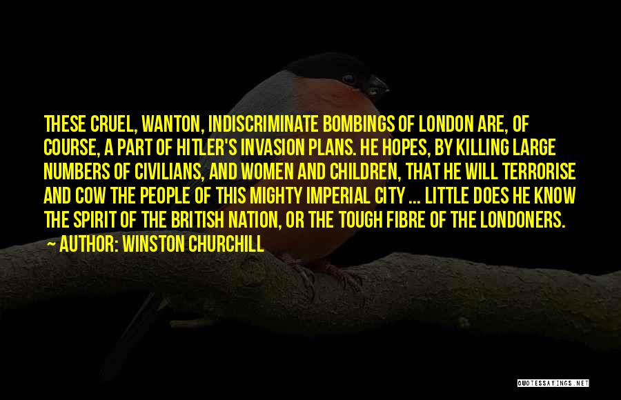 Winston Churchill Quotes: These Cruel, Wanton, Indiscriminate Bombings Of London Are, Of Course, A Part Of Hitler's Invasion Plans. He Hopes, By Killing