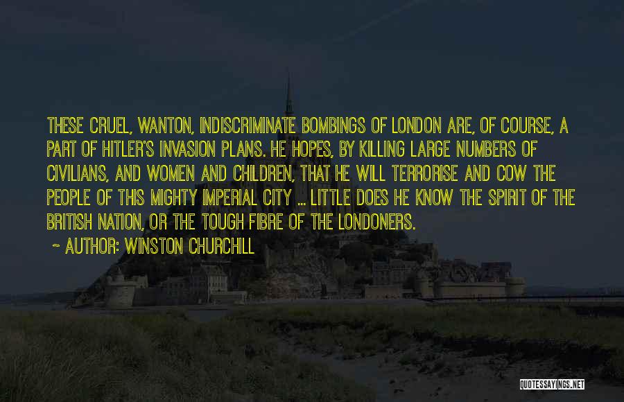Winston Churchill Quotes: These Cruel, Wanton, Indiscriminate Bombings Of London Are, Of Course, A Part Of Hitler's Invasion Plans. He Hopes, By Killing