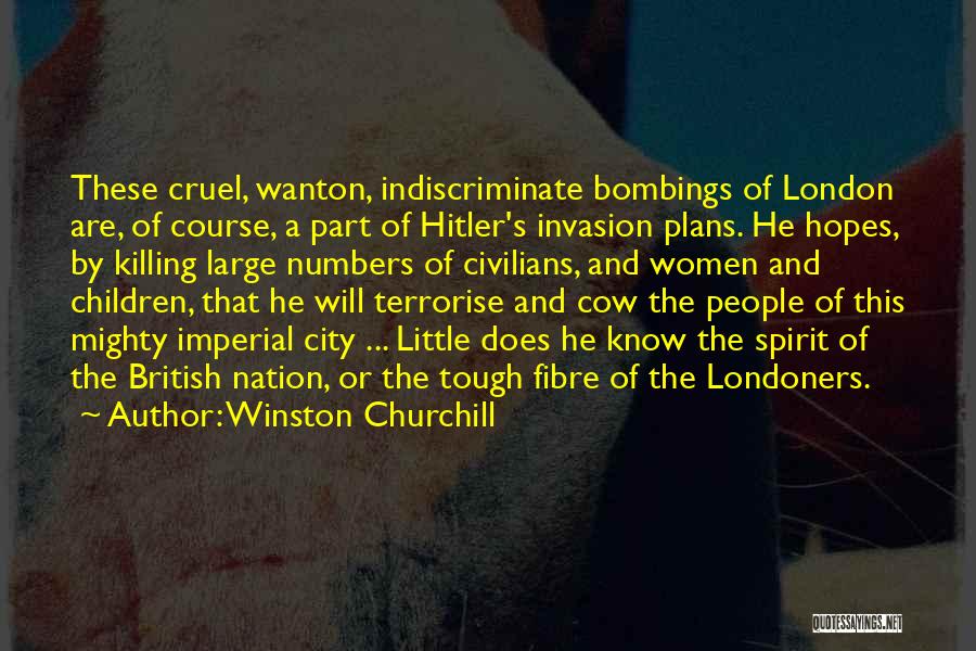 Winston Churchill Quotes: These Cruel, Wanton, Indiscriminate Bombings Of London Are, Of Course, A Part Of Hitler's Invasion Plans. He Hopes, By Killing