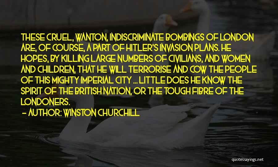 Winston Churchill Quotes: These Cruel, Wanton, Indiscriminate Bombings Of London Are, Of Course, A Part Of Hitler's Invasion Plans. He Hopes, By Killing