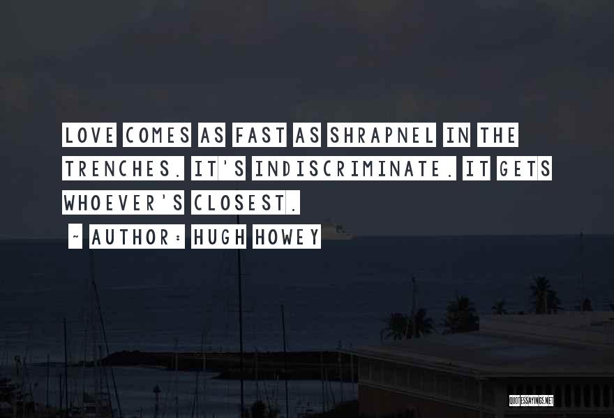 Hugh Howey Quotes: Love Comes As Fast As Shrapnel In The Trenches. It's Indiscriminate. It Gets Whoever's Closest.