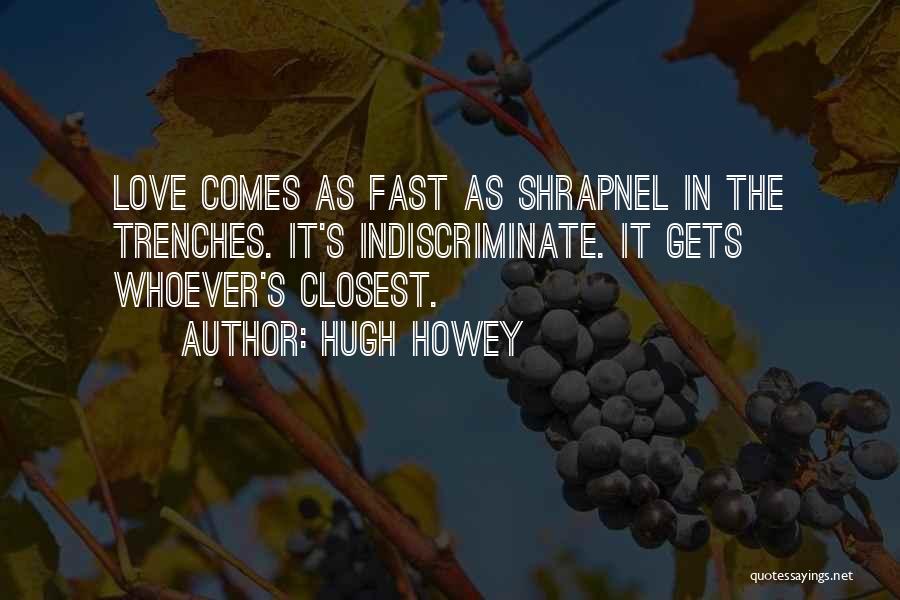 Hugh Howey Quotes: Love Comes As Fast As Shrapnel In The Trenches. It's Indiscriminate. It Gets Whoever's Closest.