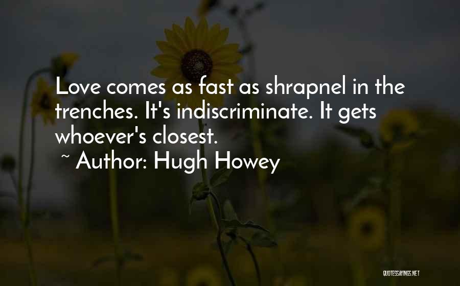 Hugh Howey Quotes: Love Comes As Fast As Shrapnel In The Trenches. It's Indiscriminate. It Gets Whoever's Closest.