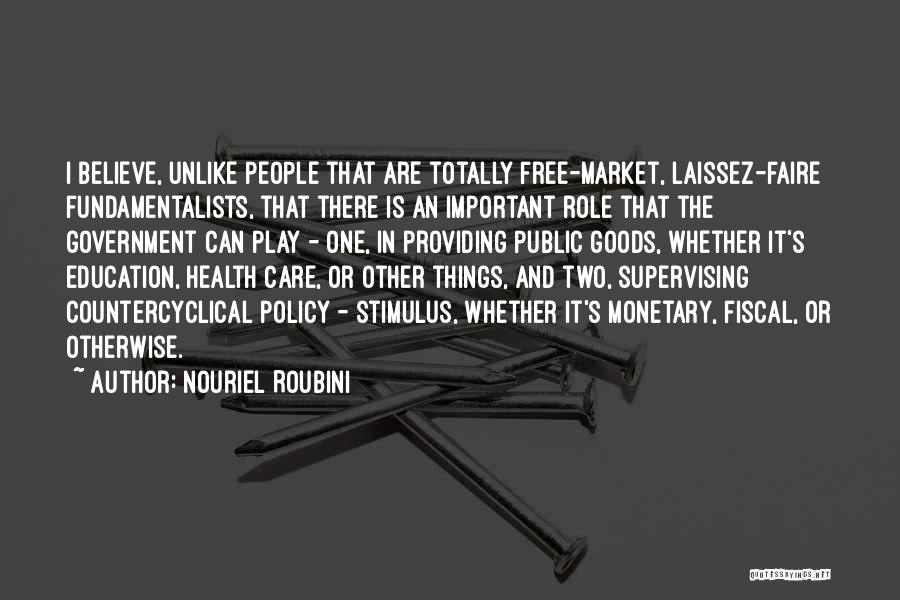 Nouriel Roubini Quotes: I Believe, Unlike People That Are Totally Free-market, Laissez-faire Fundamentalists, That There Is An Important Role That The Government Can