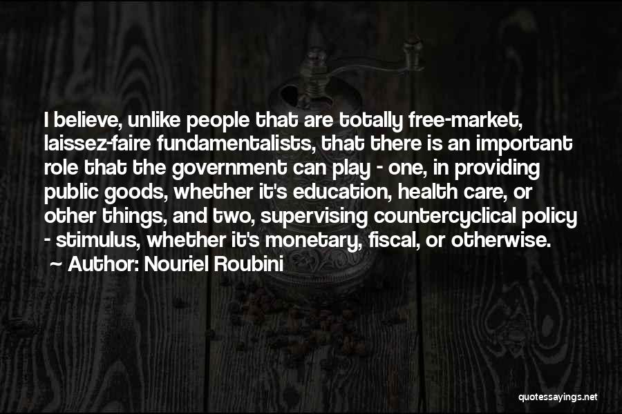 Nouriel Roubini Quotes: I Believe, Unlike People That Are Totally Free-market, Laissez-faire Fundamentalists, That There Is An Important Role That The Government Can