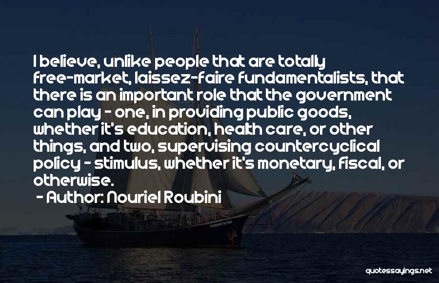 Nouriel Roubini Quotes: I Believe, Unlike People That Are Totally Free-market, Laissez-faire Fundamentalists, That There Is An Important Role That The Government Can