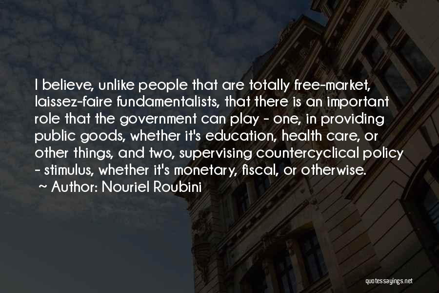 Nouriel Roubini Quotes: I Believe, Unlike People That Are Totally Free-market, Laissez-faire Fundamentalists, That There Is An Important Role That The Government Can