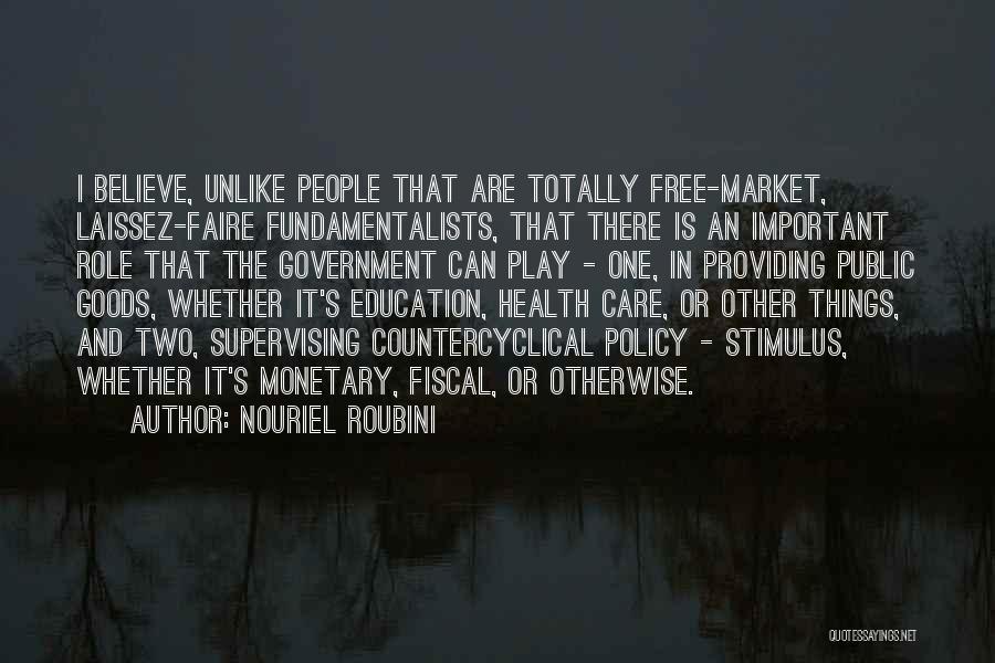 Nouriel Roubini Quotes: I Believe, Unlike People That Are Totally Free-market, Laissez-faire Fundamentalists, That There Is An Important Role That The Government Can