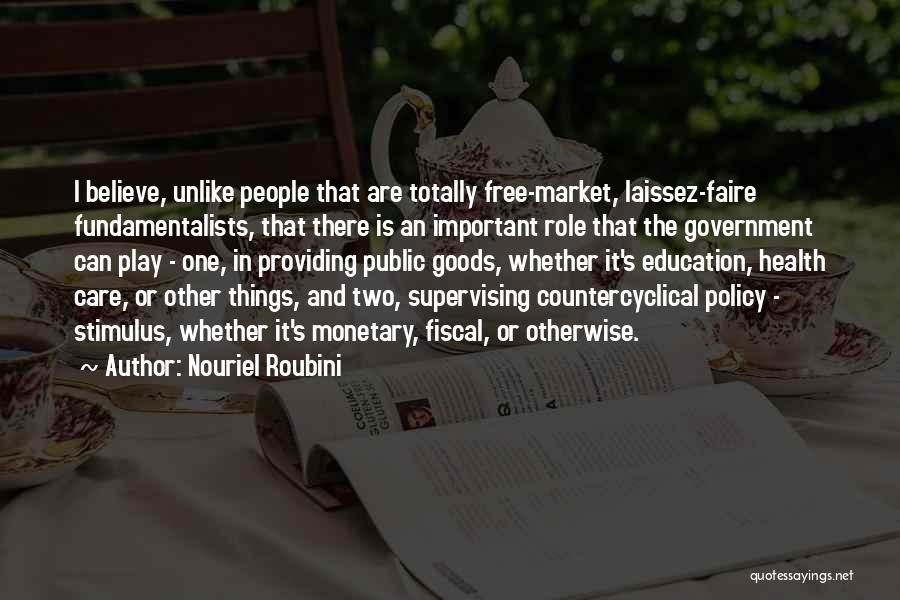 Nouriel Roubini Quotes: I Believe, Unlike People That Are Totally Free-market, Laissez-faire Fundamentalists, That There Is An Important Role That The Government Can