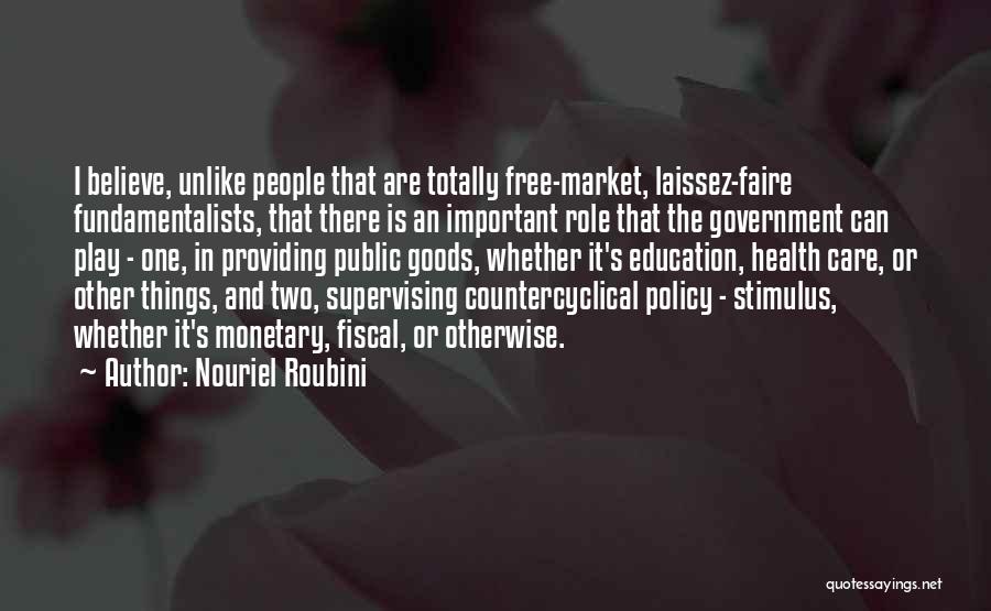 Nouriel Roubini Quotes: I Believe, Unlike People That Are Totally Free-market, Laissez-faire Fundamentalists, That There Is An Important Role That The Government Can