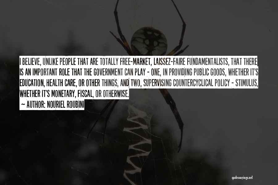 Nouriel Roubini Quotes: I Believe, Unlike People That Are Totally Free-market, Laissez-faire Fundamentalists, That There Is An Important Role That The Government Can