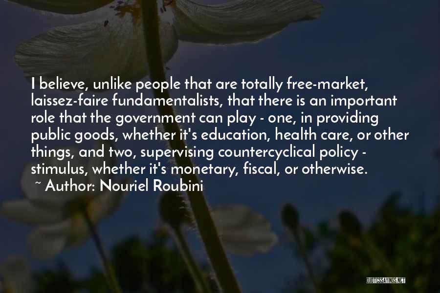 Nouriel Roubini Quotes: I Believe, Unlike People That Are Totally Free-market, Laissez-faire Fundamentalists, That There Is An Important Role That The Government Can