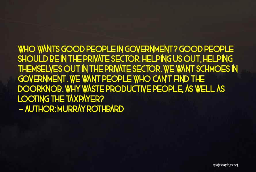 Murray Rothbard Quotes: Who Wants Good People In Government? Good People Should Be In The Private Sector. Helping Us Out, Helping Themselves Out