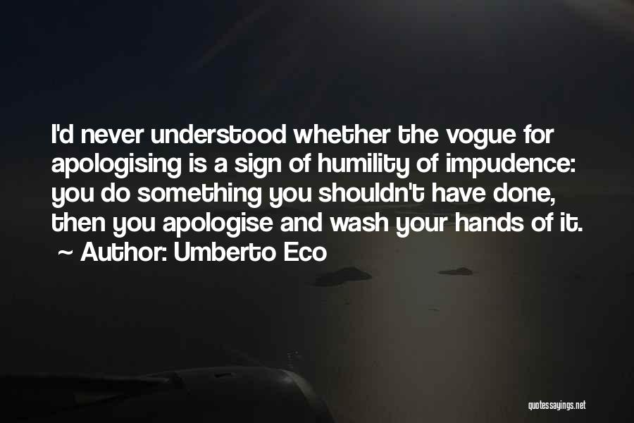 Umberto Eco Quotes: I'd Never Understood Whether The Vogue For Apologising Is A Sign Of Humility Of Impudence: You Do Something You Shouldn't