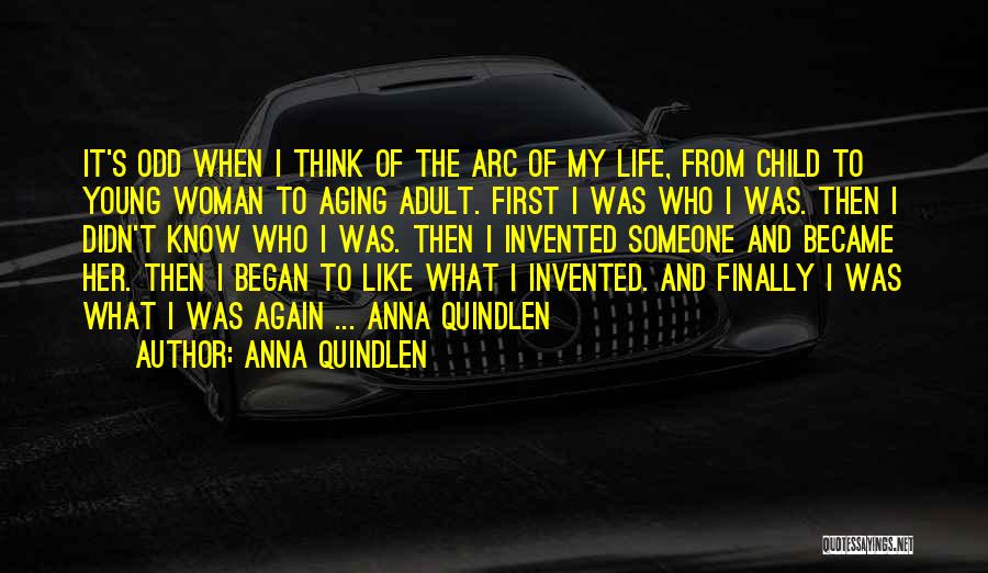 Anna Quindlen Quotes: It's Odd When I Think Of The Arc Of My Life, From Child To Young Woman To Aging Adult. First