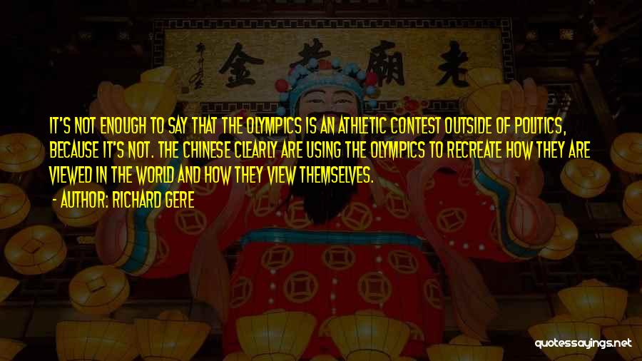 Richard Gere Quotes: It's Not Enough To Say That The Olympics Is An Athletic Contest Outside Of Politics, Because It's Not. The Chinese