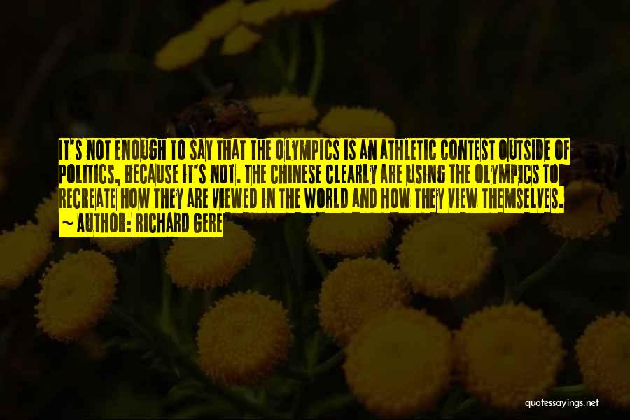 Richard Gere Quotes: It's Not Enough To Say That The Olympics Is An Athletic Contest Outside Of Politics, Because It's Not. The Chinese