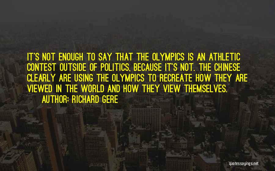 Richard Gere Quotes: It's Not Enough To Say That The Olympics Is An Athletic Contest Outside Of Politics, Because It's Not. The Chinese