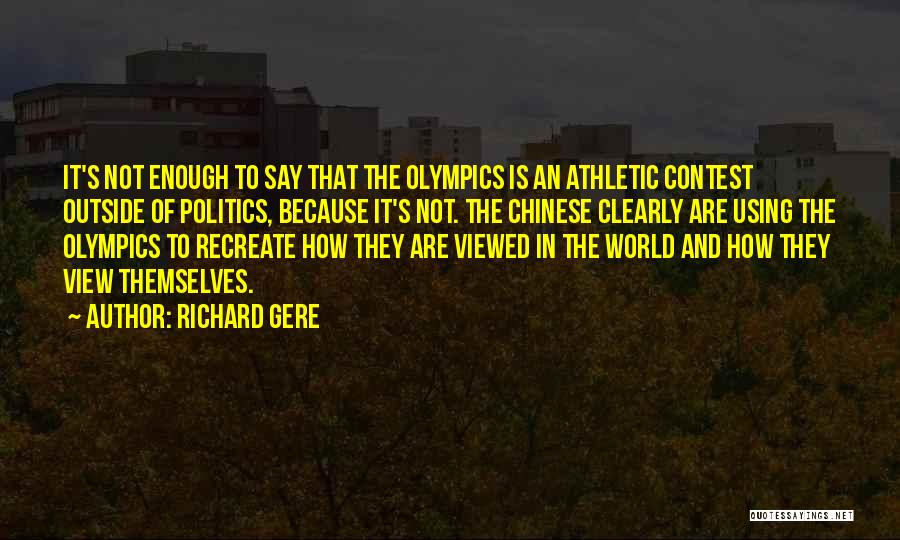 Richard Gere Quotes: It's Not Enough To Say That The Olympics Is An Athletic Contest Outside Of Politics, Because It's Not. The Chinese