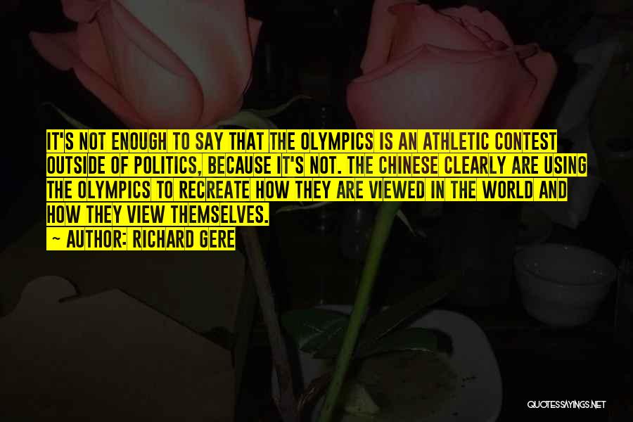 Richard Gere Quotes: It's Not Enough To Say That The Olympics Is An Athletic Contest Outside Of Politics, Because It's Not. The Chinese