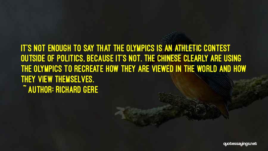 Richard Gere Quotes: It's Not Enough To Say That The Olympics Is An Athletic Contest Outside Of Politics, Because It's Not. The Chinese