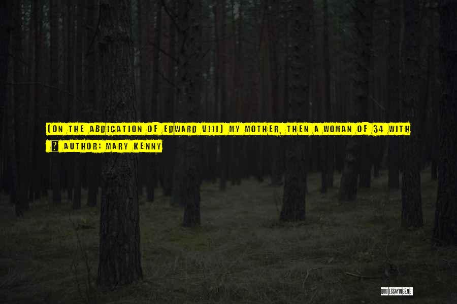 Mary Kenny Quotes: (on The Abdication Of Edward Viii) My Mother, Then A Woman Of 34 With Three Young Children, Thought It Was