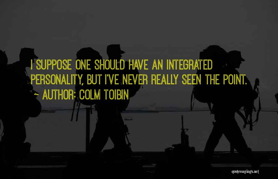 Colm Toibin Quotes: I Suppose One Should Have An Integrated Personality, But I've Never Really Seen The Point.