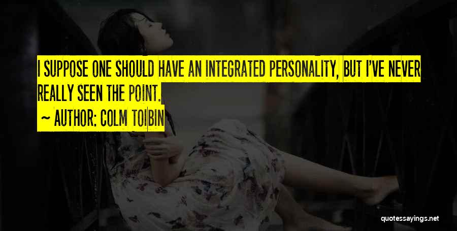 Colm Toibin Quotes: I Suppose One Should Have An Integrated Personality, But I've Never Really Seen The Point.