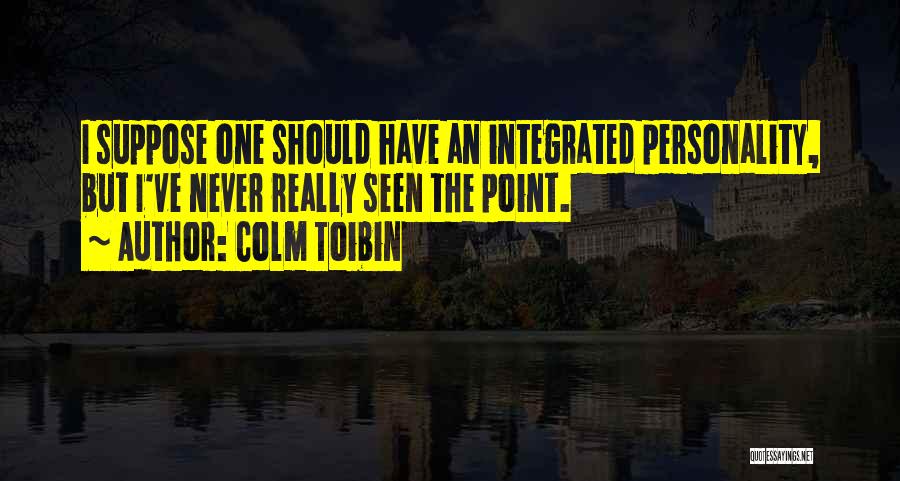 Colm Toibin Quotes: I Suppose One Should Have An Integrated Personality, But I've Never Really Seen The Point.