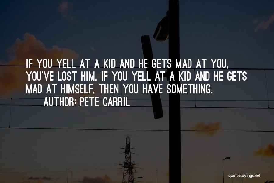 Pete Carril Quotes: If You Yell At A Kid And He Gets Mad At You, You've Lost Him. If You Yell At A