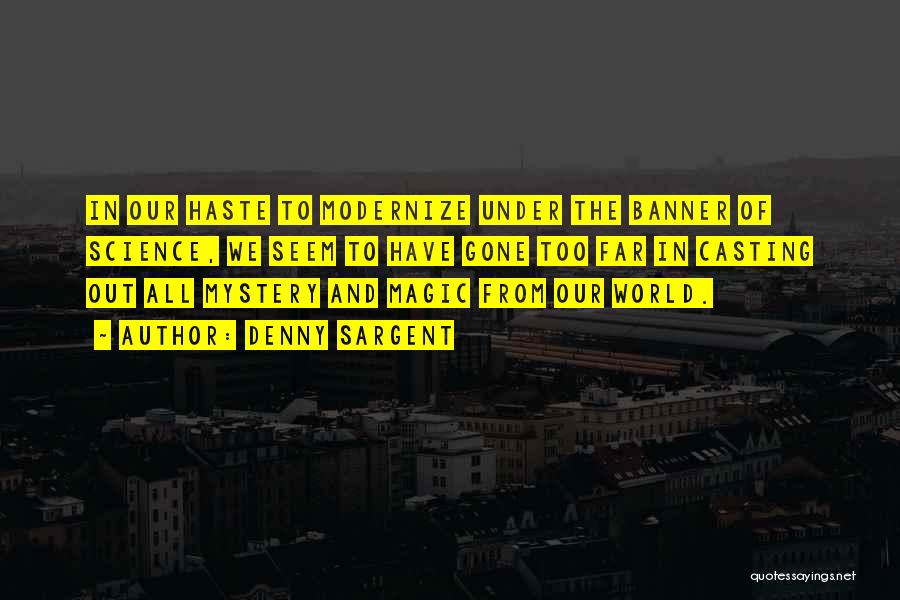 Denny Sargent Quotes: In Our Haste To Modernize Under The Banner Of Science, We Seem To Have Gone Too Far In Casting Out