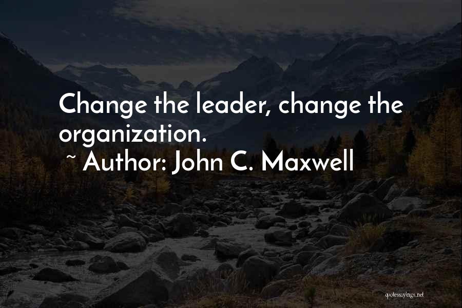 John C. Maxwell Quotes: Change The Leader, Change The Organization.